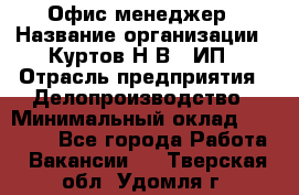 Офис-менеджер › Название организации ­ Куртов Н.В., ИП › Отрасль предприятия ­ Делопроизводство › Минимальный оклад ­ 25 000 - Все города Работа » Вакансии   . Тверская обл.,Удомля г.